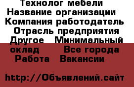 Технолог мебели › Название организации ­ Компания-работодатель › Отрасль предприятия ­ Другое › Минимальный оклад ­ 1 - Все города Работа » Вакансии   